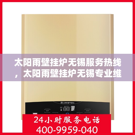 太阳雨壁挂炉无锡服务热线，太阳雨壁挂炉无锡专业维修服务热线