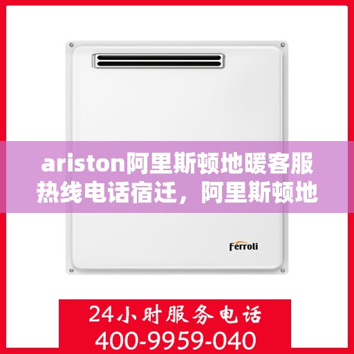 ariston阿里斯顿地暖客服热线电话宿迁，阿里斯顿地暖客服热线在宿迁，解决您的疑问，温暖您的生活