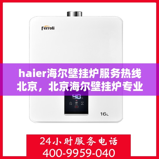 haier海尔壁挂炉服务热线北京，北京海尔壁挂炉专业维修服务热线，海尔暖心呵护您的生活