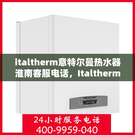 italtherm意特尔曼热水器淮南客服电话，Italtherm意特尔曼热水器淮南客服热线及售后支持