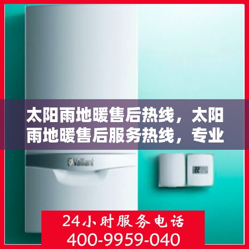 太阳雨地暖售后热线，太阳雨地暖售后服务热线，专业解决您的地暖问题