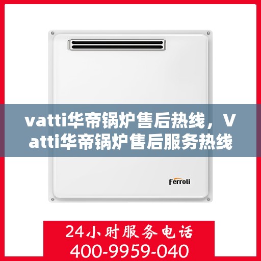 vatti华帝锅炉售后热线，Vatti华帝锅炉售后服务热线，专业解决您的锅炉问题之道