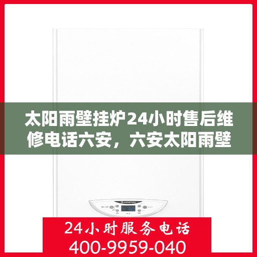 太阳雨壁挂炉24小时售后维修电话六安，六安太阳雨壁挂炉全天候售后维修服务热线