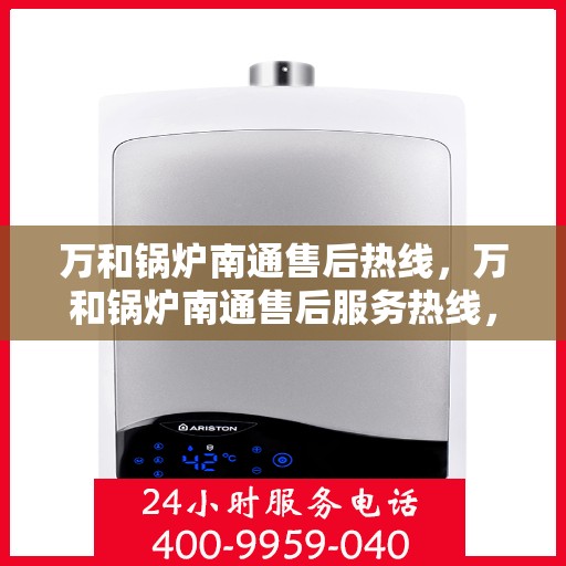 万和锅炉南通售后热线，万和锅炉南通售后服务热线，专业解决您的锅炉问题