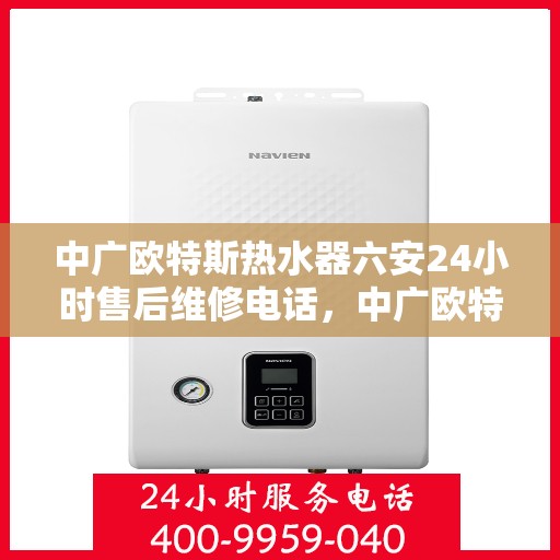 中广欧特斯热水器六安24小时售后维修电话，中广欧特斯热水器六安全天候售后维修服务热线及电话查询