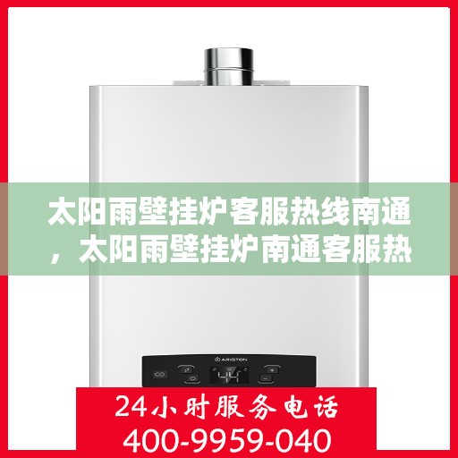 太阳雨壁挂炉客服热线南通，太阳雨壁挂炉南通客服热线全解析