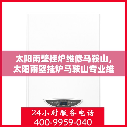 太阳雨壁挂炉维修马鞍山，太阳雨壁挂炉马鞍山专业维修服务
