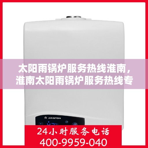 太阳雨锅炉服务热线淮南，淮南太阳雨锅炉服务热线专业维修与支持