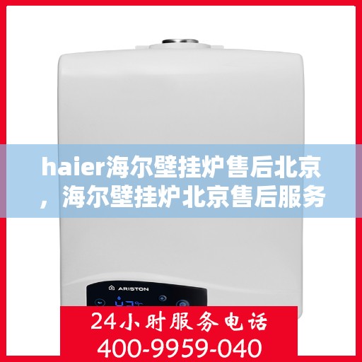 haier海尔壁挂炉售后北京，海尔壁挂炉北京售后服务中心，专业维修，贴心服务