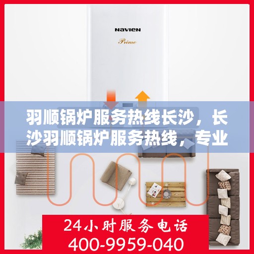 羽顺锅炉服务热线长沙，长沙羽顺锅炉服务热线，专业解决您的锅炉问题