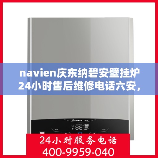 navien庆东纳碧安壁挂炉24小时售后维修电话六安，Navien庆东纳碧安壁挂炉全天候售后维修服务热线，六安专业维修团队为您解答疑难