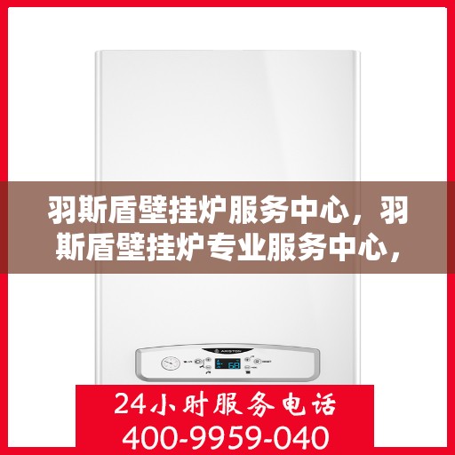 羽斯盾壁挂炉服务中心，羽斯盾壁挂炉专业服务中心，专注温暖，品质服务
