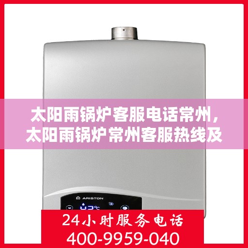 太阳雨锅炉客服电话常州，太阳雨锅炉常州客服热线及咨询指南