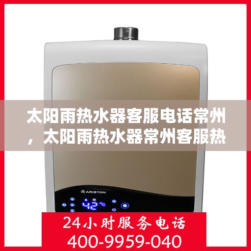 太阳雨热水器客服电话常州，太阳雨热水器常州客服热线及售后支持