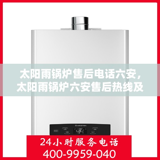 太阳雨锅炉售后电话六安，太阳雨锅炉六安售后热线及服务指南
