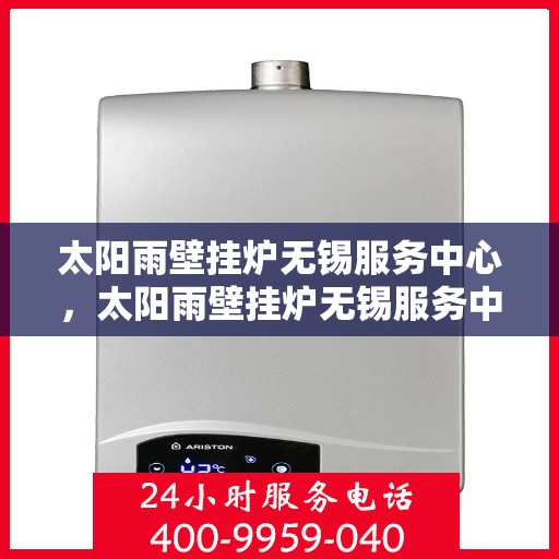 太阳雨壁挂炉无锡服务中心，太阳雨壁挂炉无锡服务中心，专业维修与优质服务并重