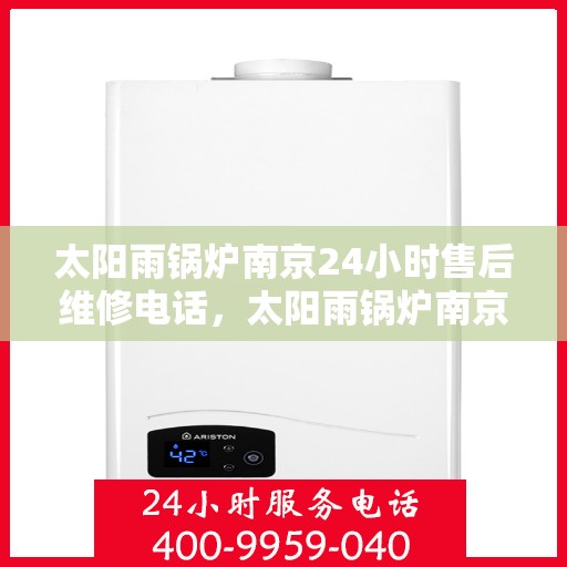 太阳雨锅炉南京24小时售后维修电话，太阳雨锅炉南京全天候售后维修热线