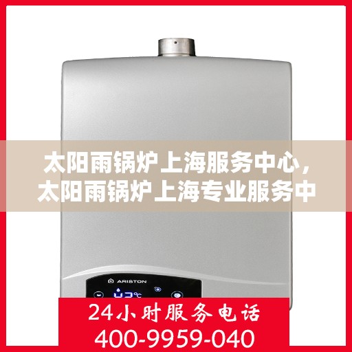 太阳雨锅炉上海服务中心，太阳雨锅炉上海专业服务中心，全方位服务，守护您的锅炉安全高效运行