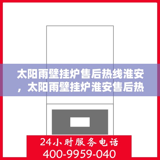 太阳雨壁挂炉售后热线淮安，太阳雨壁挂炉淮安售后热线及服务一览