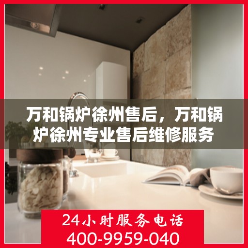 万和锅炉徐州售后，万和锅炉徐州专业售后维修服务