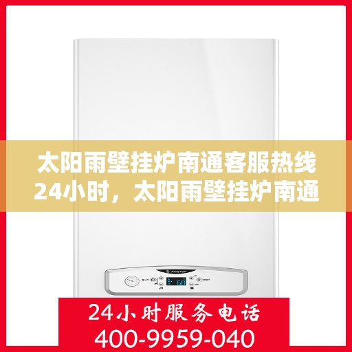 太阳雨壁挂炉南通客服热线24小时，太阳雨壁挂炉南通全天候客服热线，温暖服务不打烊