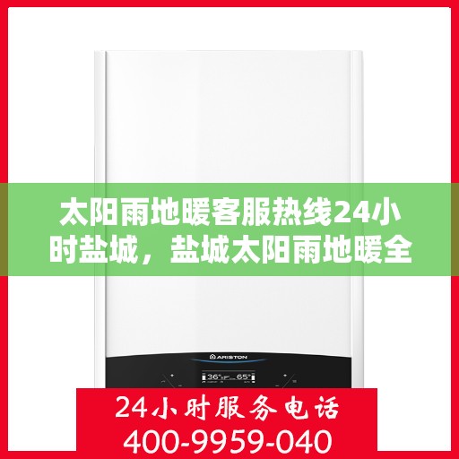 太阳雨地暖客服热线24小时盐城，盐城太阳雨地暖全天候客服热线，温暖服务不打烊