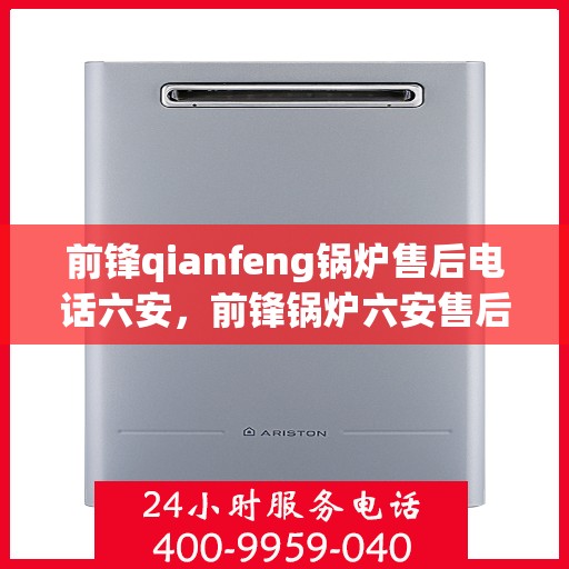 前锋qianfeng锅炉售后电话六安，前锋锅炉六安售后电话及维修服务指南