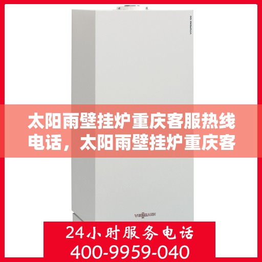 太阳雨壁挂炉重庆客服热线电话，太阳雨壁挂炉重庆客服热线电话公布，全天候专业服务为您温暖护航