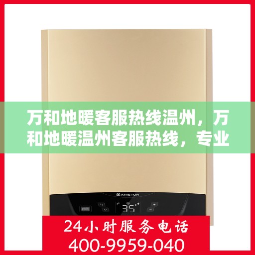 万和地暖客服热线温州，万和地暖温州客服热线，专业解答，温暖您的家。