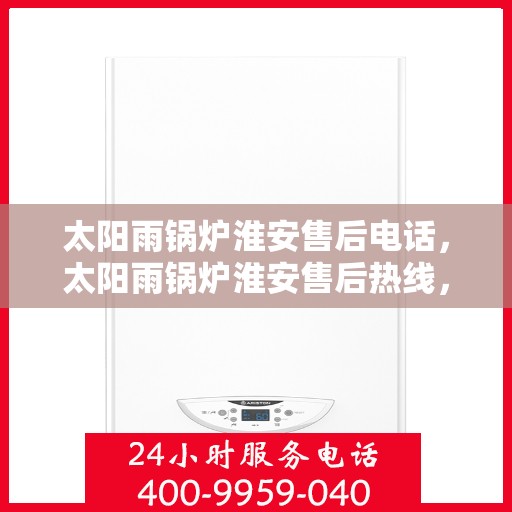 太阳雨锅炉淮安售后电话，太阳雨锅炉淮安售后热线，专业维修与咨询服务的联系方式