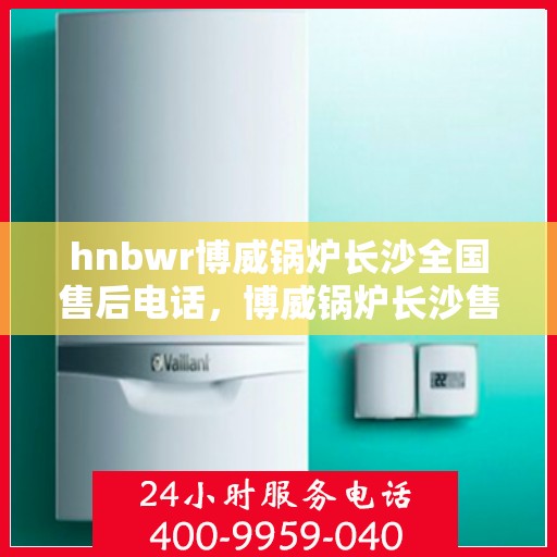 hnbwr博威锅炉长沙全国售后电话，博威锅炉长沙售后全国服务热线，专业解决您的锅炉问题