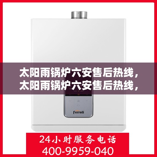 太阳雨锅炉六安售后热线，太阳雨锅炉六安售后热线，专业服务，解决您的锅炉问题