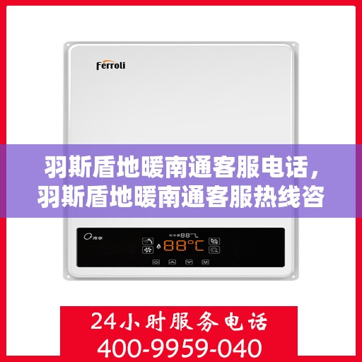 羽斯盾地暖南通客服电话，羽斯盾地暖南通客服热线咨询及售后服务电话