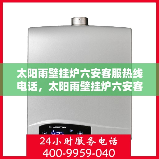 太阳雨壁挂炉六安客服热线电话，太阳雨壁挂炉六安客服热线电话——专业售后维修服务团队为您解答疑惑