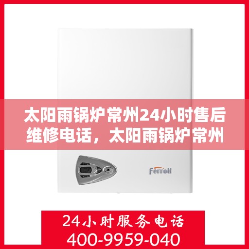太阳雨锅炉常州24小时售后维修电话，太阳雨锅炉常州全天候售后维修热线，贴心服务，随时响应您的需求！