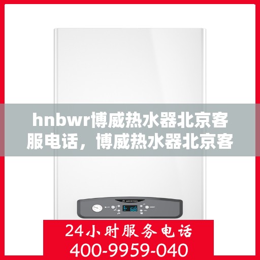 hnbwr博威热水器北京客服电话，博威热水器北京客服热线，专业解答，贴心服务