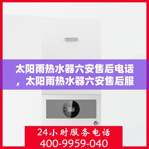 太阳雨热水器六安售后电话，太阳雨热水器六安售后服务中心联系电话