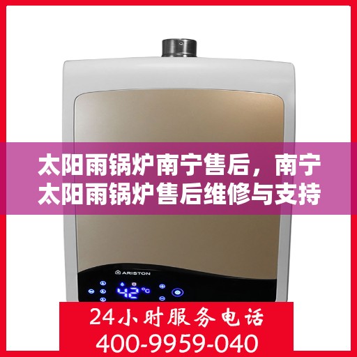 太阳雨锅炉南宁售后，南宁太阳雨锅炉售后维修与支持服务