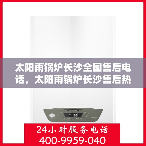 太阳雨锅炉长沙全国售后电话，太阳雨锅炉长沙售后热线，专业服务，全国售后无忧