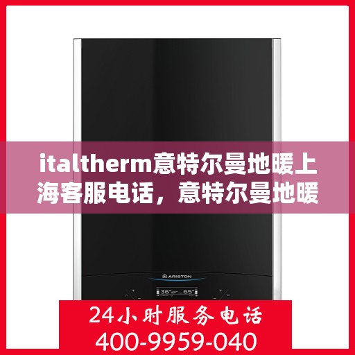 italtherm意特尔曼地暖上海客服电话，意特尔曼地暖上海客服热线——专业解答与暖心服务
