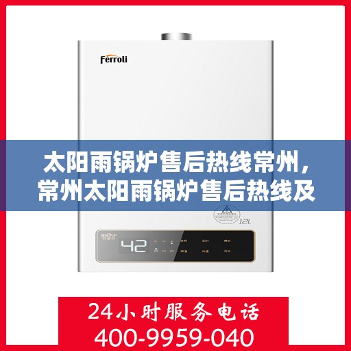 太阳雨锅炉售后热线常州，常州太阳雨锅炉售后热线及维修服务指南