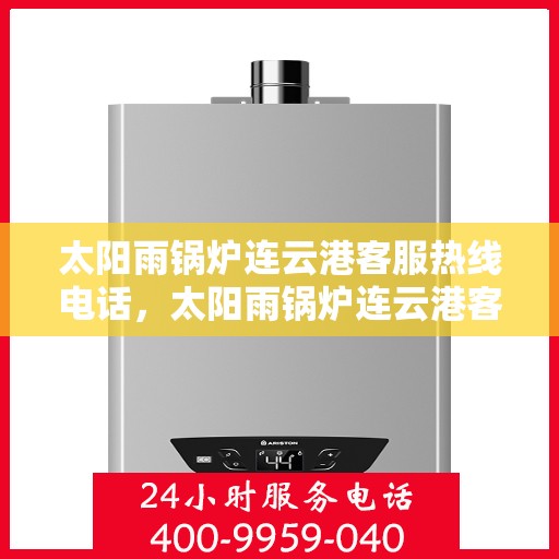 太阳雨锅炉连云港客服热线电话，太阳雨锅炉连云港客服热线电话公布，专业服务随时在线