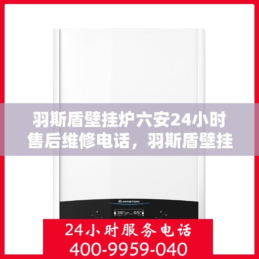 羽斯盾壁挂炉六安24小时售后维修电话，羽斯盾壁挂炉六安全天候售后维修服务热线