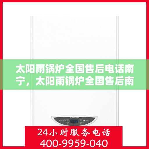 太阳雨锅炉全国售后电话南宁，太阳雨锅炉全国售后南宁服务热线重磅推出！