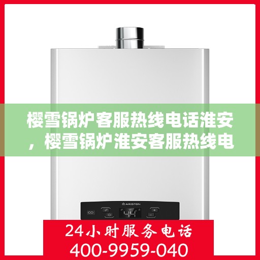 樱雪锅炉客服热线电话淮安，樱雪锅炉淮安客服热线电话全解析