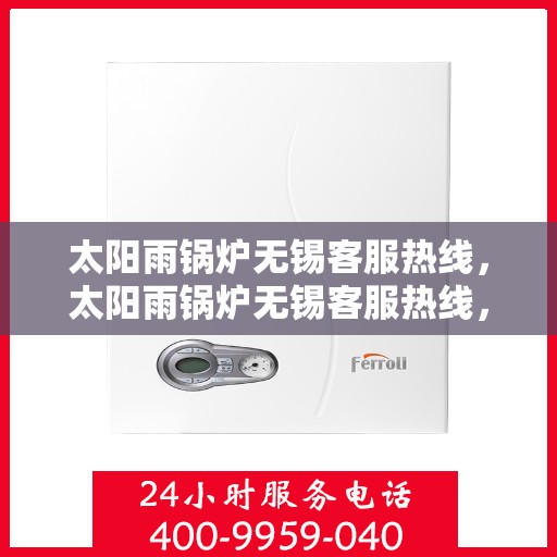 太阳雨锅炉无锡客服热线，太阳雨锅炉无锡客服热线，专业服务，贴心关怀