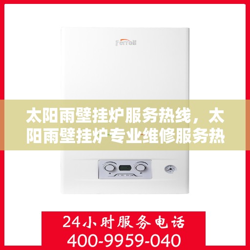 太阳雨壁挂炉服务热线，太阳雨壁挂炉专业维修服务热线及售后支持指南
