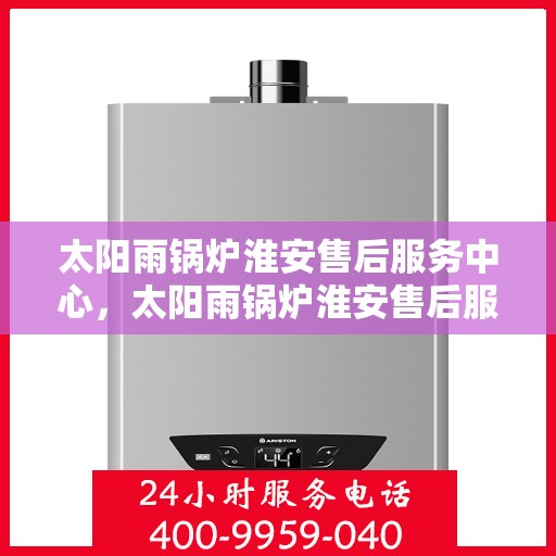 太阳雨锅炉淮安售后服务中心，太阳雨锅炉淮安售后服务中心，专业维修，贴心服务