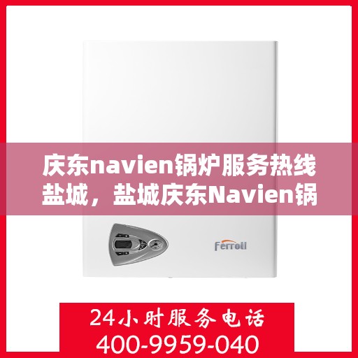 庆东navien锅炉服务热线盐城，盐城庆东Navien锅炉服务热线，专业解决您的锅炉问题
