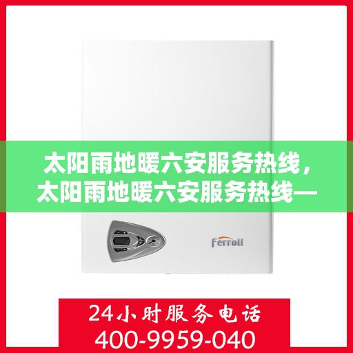 太阳雨地暖六安服务热线，太阳雨地暖六安服务热线——专业温暖您的生活